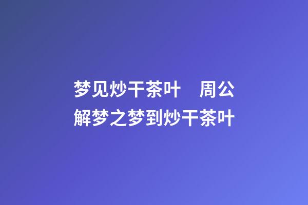 梦见炒干茶叶　周公解梦之梦到炒干茶叶